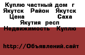 Куплю частный дом, г. Якутск › Район ­ Якутск › Цена ­ 2.700.000 - Саха (Якутия) респ. Недвижимость » Куплю   